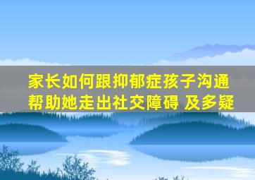 家长如何跟抑郁症孩子沟通 帮助她走出社交障碍 及多疑